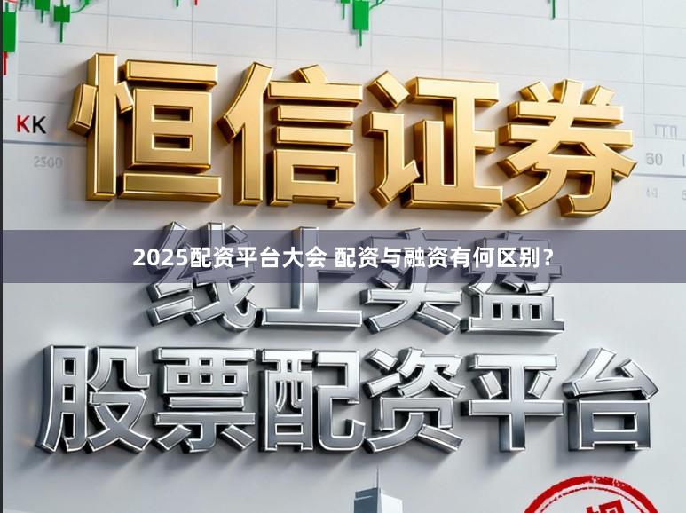 2025配资平台大会 配资与融资有何区别？