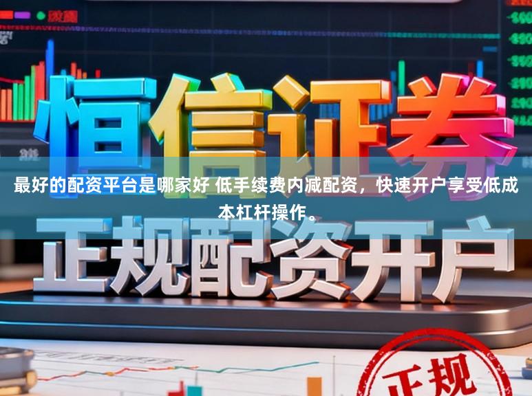 最好的配资平台是哪家好 低手续费内减配资，快速开户享受低成本杠杆操作。