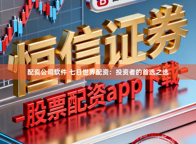 配资公司软件 七日世界配资：投资者的首选之选