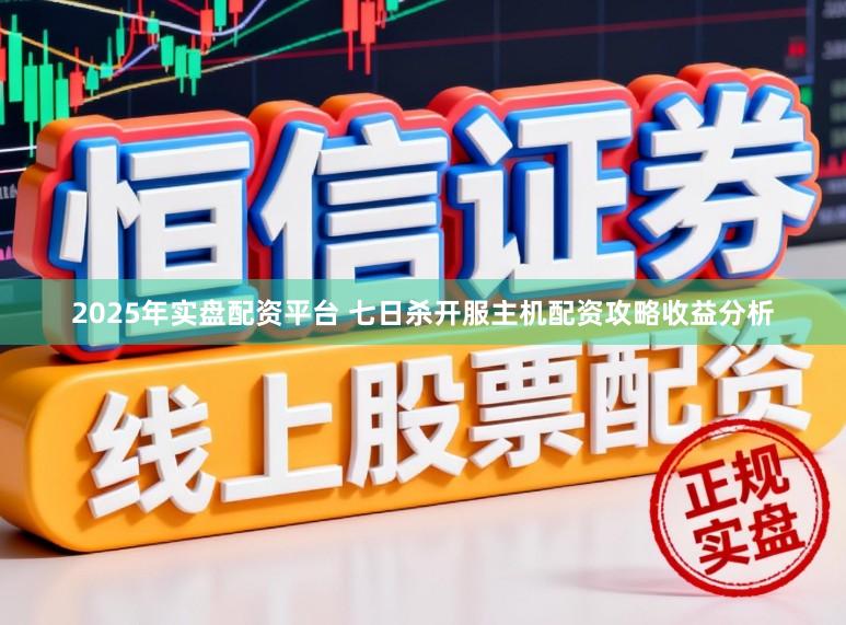 2025年实盘配资平台 七日杀开服主机配资攻略收益分析