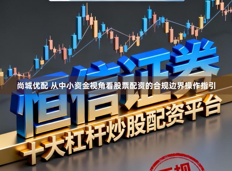 尚城优配 从中小资金视角看股票配资的合规边界操作指引