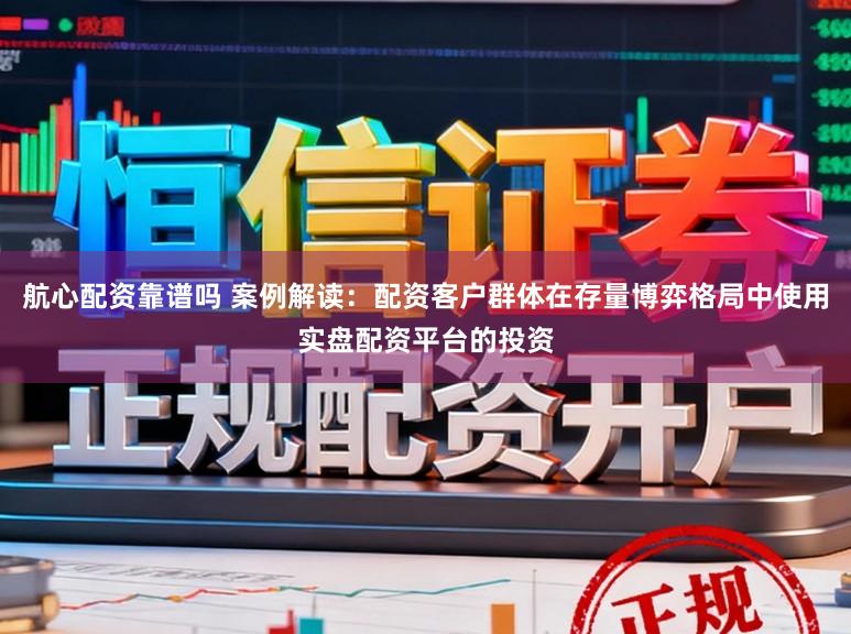 航心配资靠谱吗 案例解读：配资客户群体在存量博弈格局中使用实盘配资平台的投资