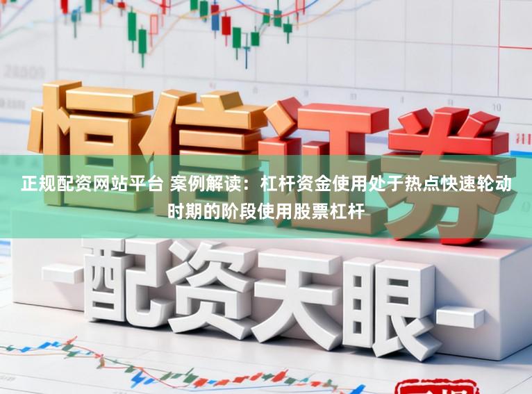 正规配资网站平台 案例解读:杠杆资金使用处于热点快速轮动时期的阶段使用股票杠杆