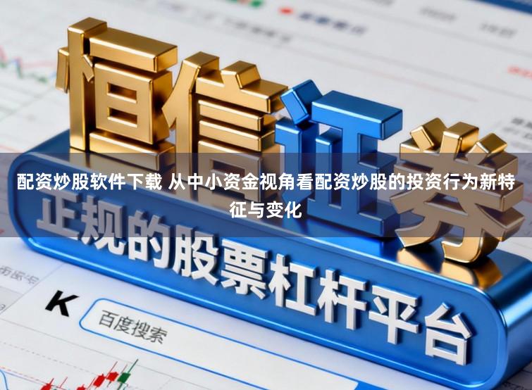 配资炒股软件下载 从中小资金视角看配资炒股的投资行为新特征与变化