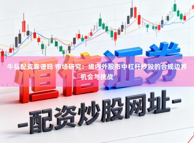 牛弘配资靠谱吗 市场研究：境内外股市中杠杆炒股的合规边界机会与挑战