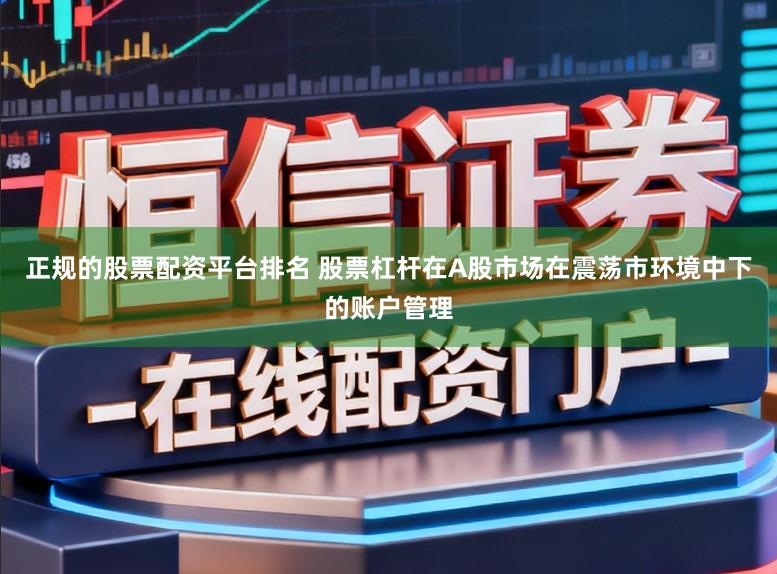 正规的股票配资平台排名 股票杠杆在A股市场在震荡市环境中下的账户管理
