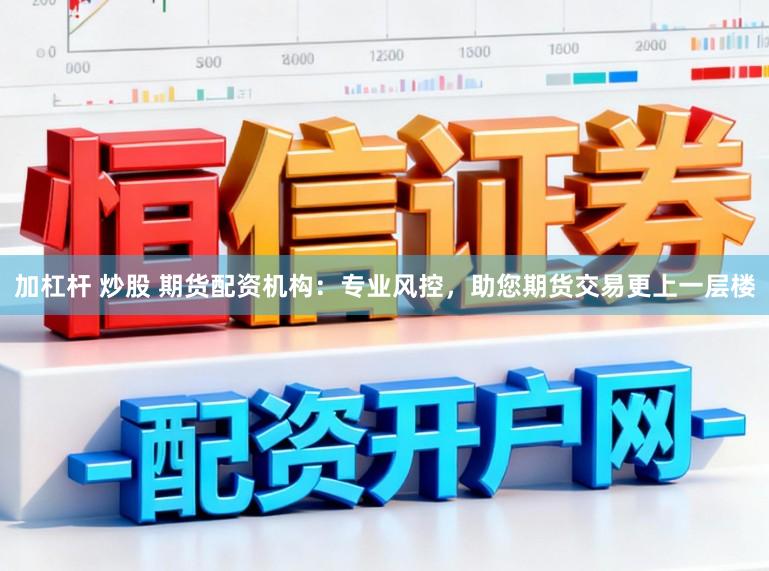 加杠杆 炒股 期货配资机构：专业风控，助您期货交易更上一层楼