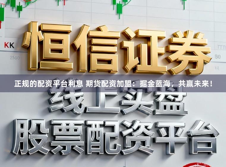 正规的配资平台利息 期货配资加盟：掘金蓝海，共赢未来！