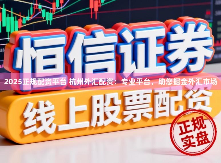 2025正规配资平台 杭州外汇配资：专业平台，助您掘金外汇市场
