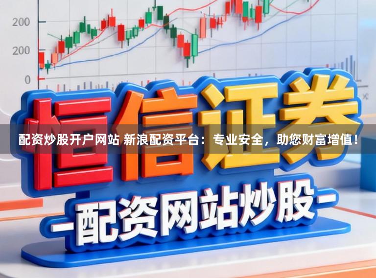 配资炒股开户网站 新浪配资平台：专业安全，助您财富增值！