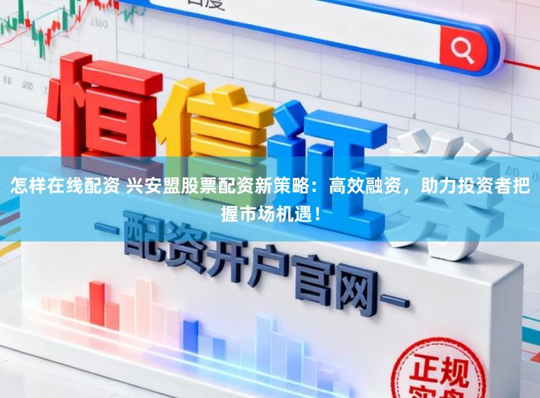 怎样在线配资 兴安盟股票配资新策略：高效融资，助力投资者把握市场机遇！