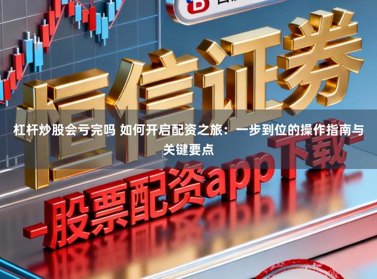 杠杆炒股会亏完吗 如何开启配资之旅：一步到位的操作指南与关键要点