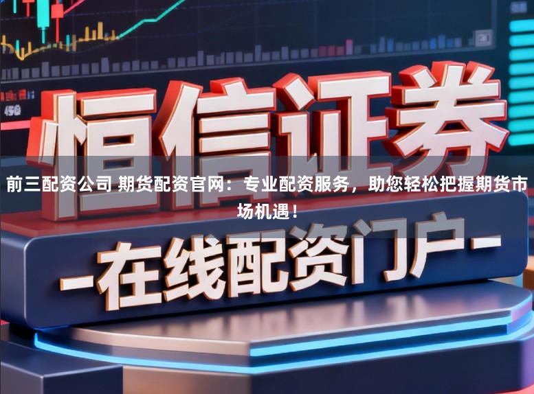 前三配资公司 期货配资官网：专业配资服务，助您轻松把握期货市场机遇！