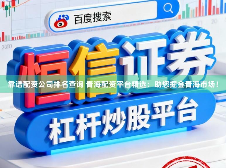 靠谱配资公司排名查询 青海配资平台精选：助您掘金青海市场！