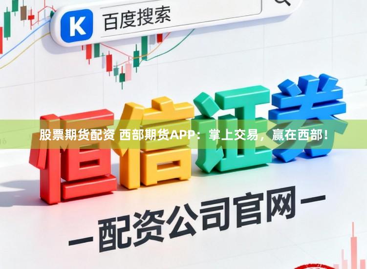 股票期货配资 西部期货APP:掌上交易,赢在西部!