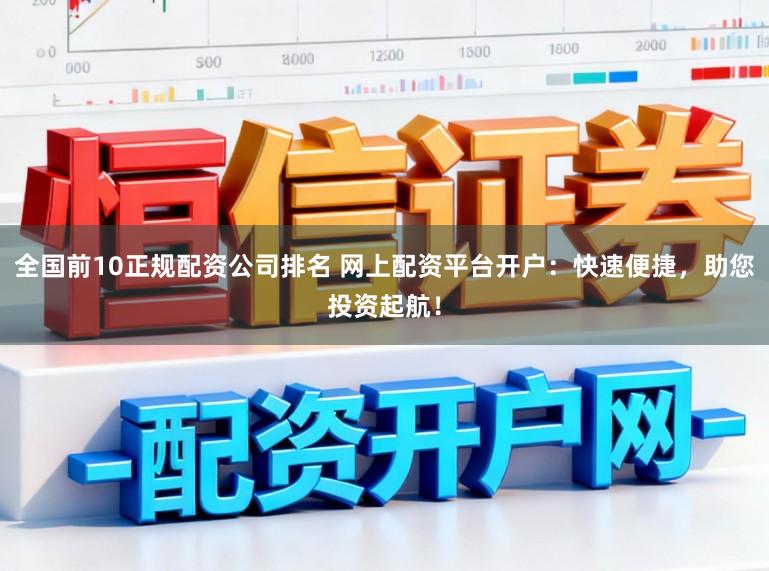 全国前10正规配资公司排名 网上配资平台开户：快速便捷，助您投资起航！