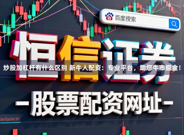炒股加杠杆有什么区别 新牛人配资:专业平台,助您牛市掘金!