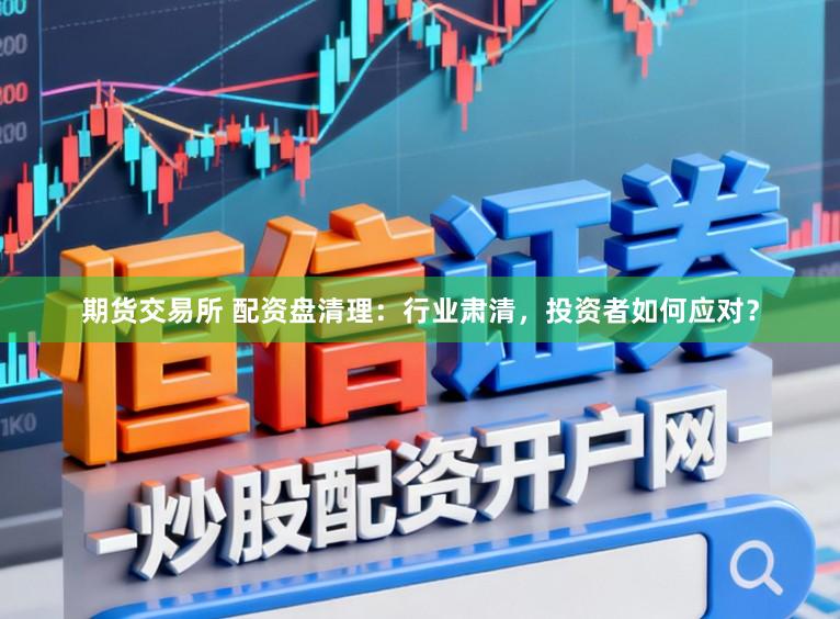 期货交易所 配资盘清理：行业肃清，投资者如何应对？