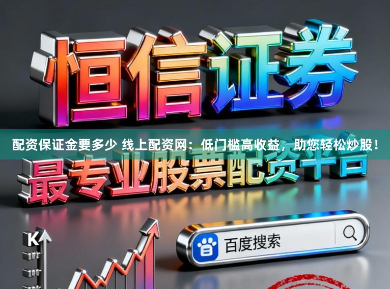 配资保证金要多少 线上配资网:低门槛高收益,助您轻松炒股!