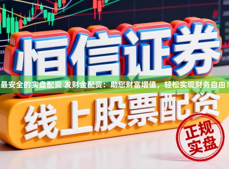 最安全的实盘配资 发财金配资：助您财富增值，轻松实现财务自由！