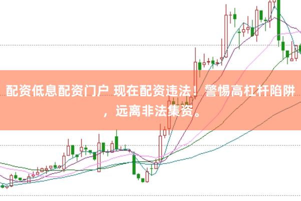 配资低息配资门户 现在配资违法！警惕高杠杆陷阱，远离非法集资。