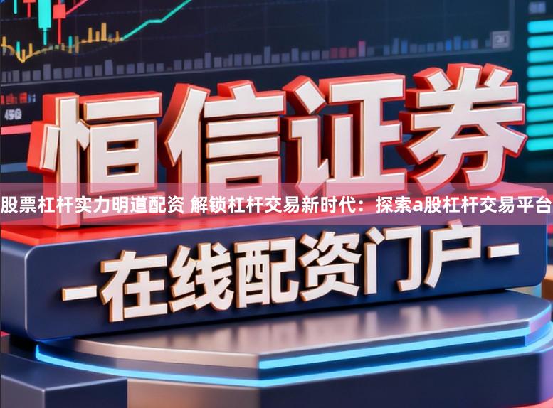 股票杠杆实力明道配资 解锁杠杆交易新时代:探索a股杠杆交易平台